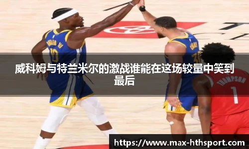 威科姆与特兰米尔的激战谁能在这场较量中笑到最后