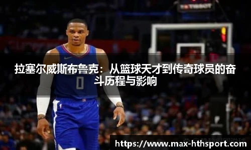 拉塞尔威斯布鲁克：从篮球天才到传奇球员的奋斗历程与影响